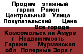 Продам 4-этажный гараж › Район ­ Центральный › Улица ­ Покупательский 2 › Цена ­ 450 000 - Все города, Комсомольск-на-Амуре г. Недвижимость » Гаражи   . Мурманская обл.,Полярные Зори г.